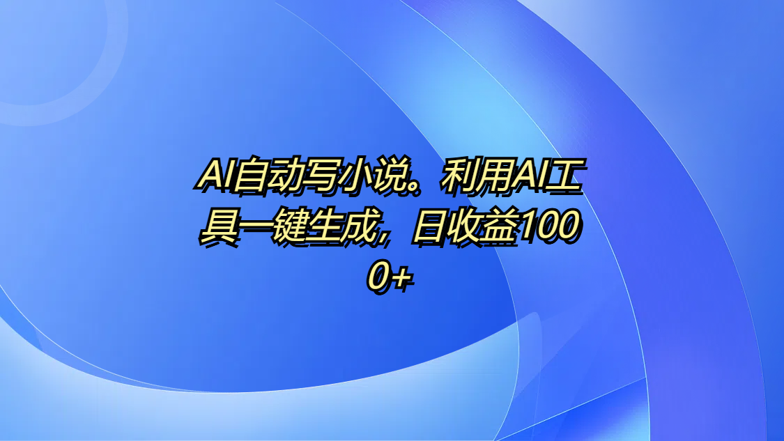 AI自动写小说。利用AI工具一键生成，日收益1000+云创网-网创项目资源站-副业项目-创业项目-搞钱项目云创网