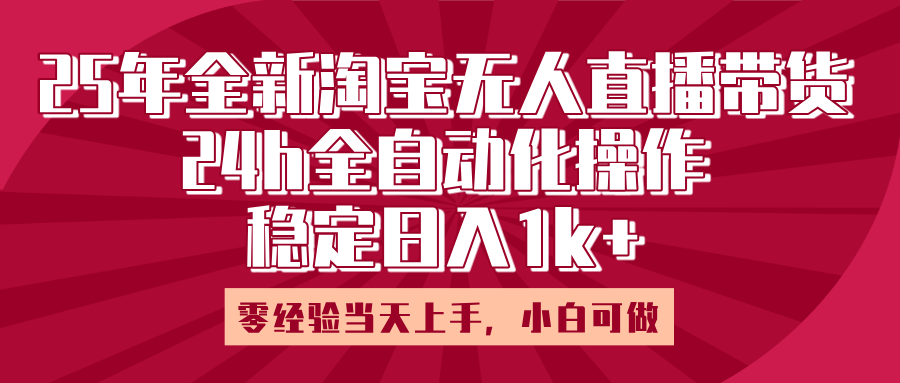 25年全新淘宝无人直播，全自动化操作，零经验当天上手，日入1k+云创网-网创项目资源站-副业项目-创业项目-搞钱项目云创网