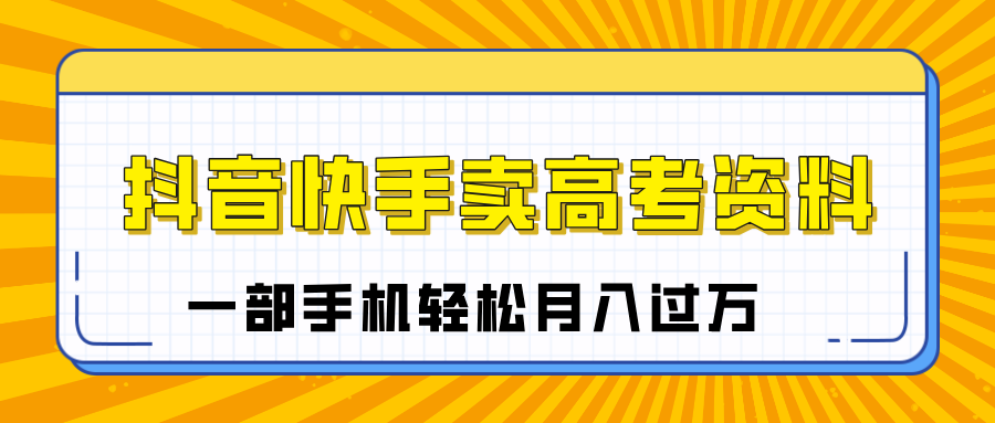 临近高考季，抖音快手卖高考资料，小白可操作一部手机轻松月入过万云创网-网创项目资源站-副业项目-创业项目-搞钱项目云创网