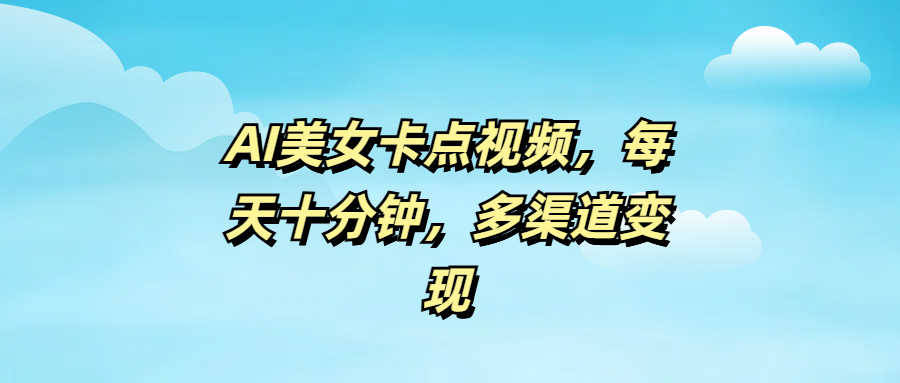 AI美女卡点视频，每天十分钟，多渠道变现云创网-网创项目资源站-副业项目-创业项目-搞钱项目云创网