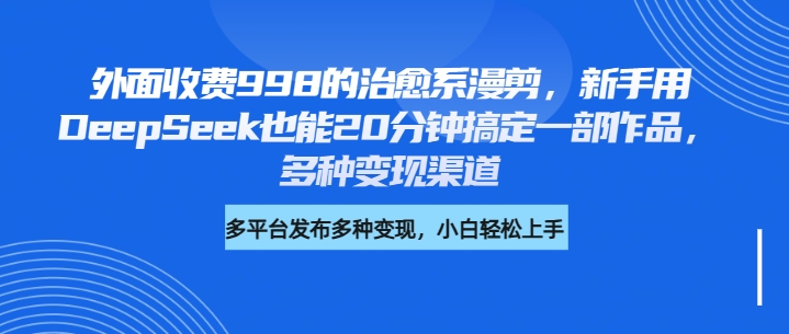 外面收费998的治愈系漫剪，新手用DeepSeek也能20分钟搞定一部作品，多种变现渠道云创网-网创项目资源站-副业项目-创业项目-搞钱项目云创网