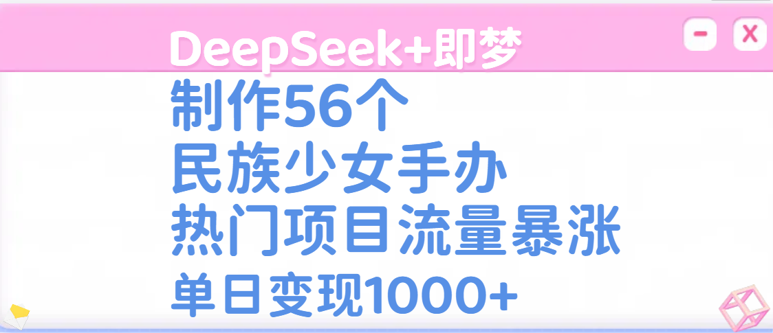 DeepSeek+即梦制作56个民族少女手办，热门项目流量暴涨，单日变现1000+云创网-网创项目资源站-副业项目-创业项目-搞钱项目云创网