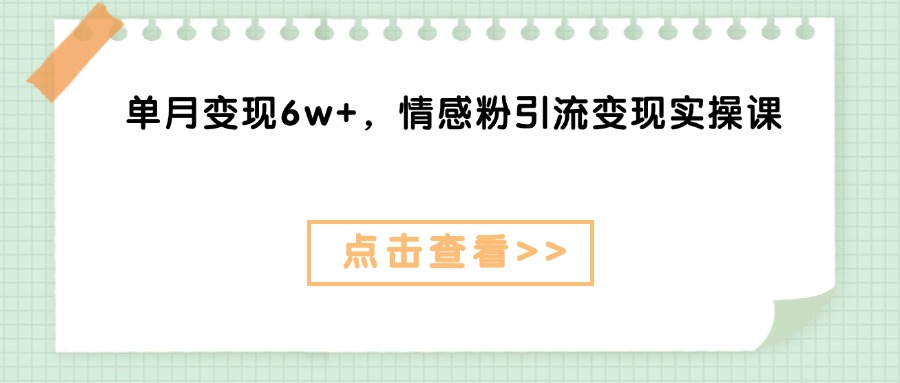 单月变现6w+，情感粉引流变现实操课云创网-网创项目资源站-副业项目-创业项目-搞钱项目云创网