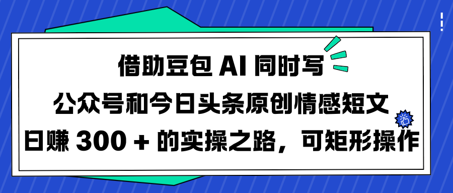 借助豆包 AI 同时写公众号和今日头条原创情感短文日赚 300 + 的实操之路，可矩形操作云创网-网创项目资源站-副业项目-创业项目-搞钱项目云创网