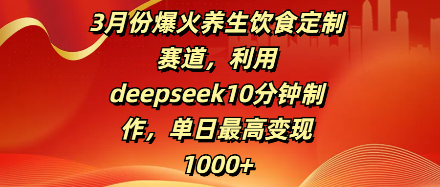 3月份爆火养生饮食定制赛道，利用deepseek10分钟制作，单日最高变现1000+云创网-网创项目资源站-副业项目-创业项目-搞钱项目云创网