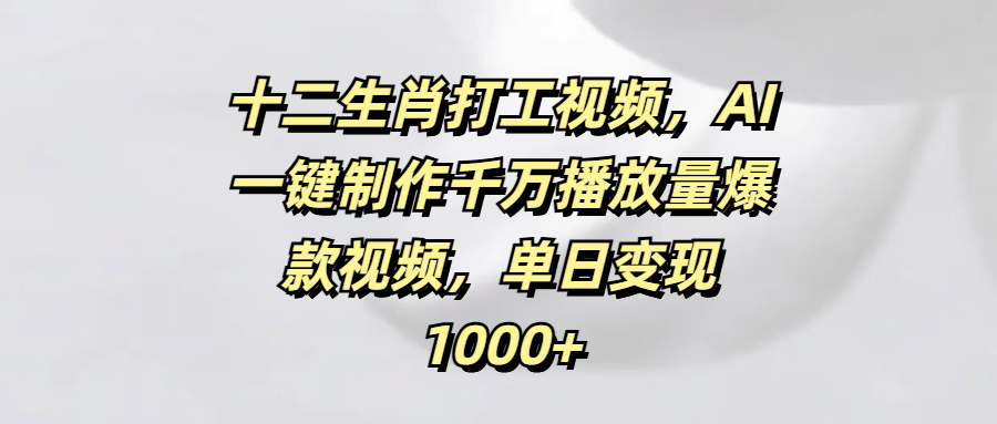 十二生肖打工视频，AI一键制作千万播放量爆款视频，单日变现1000+云创网-网创项目资源站-副业项目-创业项目-搞钱项目云创网