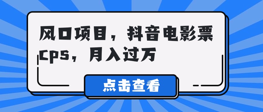 风口项目，抖音电影票cps，月入过万云创网-网创项目资源站-副业项目-创业项目-搞钱项目云创网