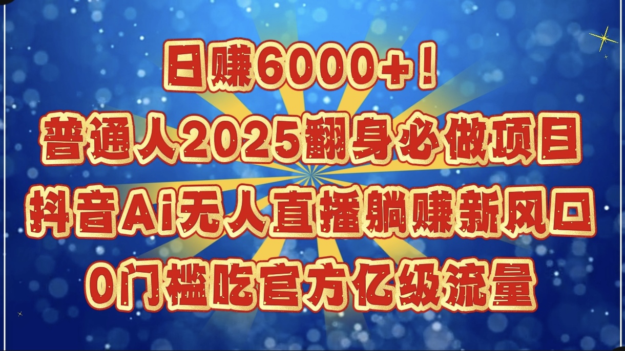 日赚6000+！普通人2025翻身必做项目，抖音Ai无人直播躺赚新风口，0门槛吃官方亿级流量云创网-网创项目资源站-副业项目-创业项目-搞钱项目云创网