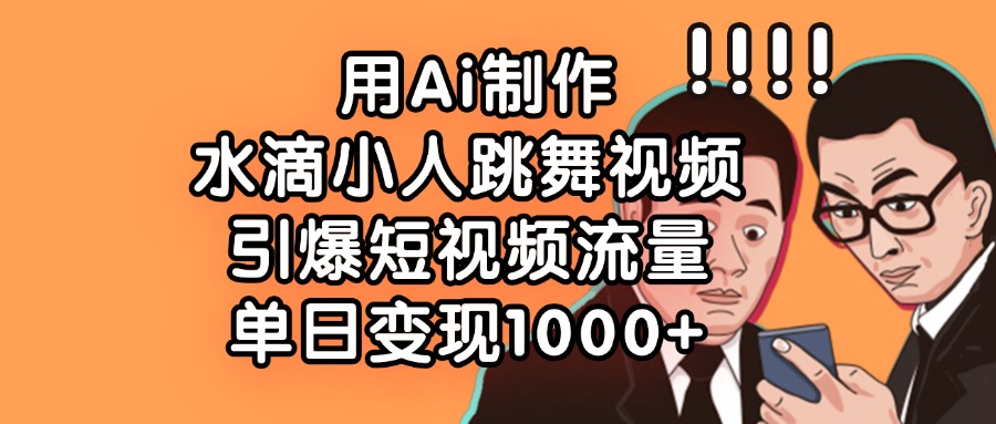用Ai制作水滴小人跳舞视频，引爆短视频流量，单日变现1000+云创网-网创项目资源站-副业项目-创业项目-搞钱项目云创网