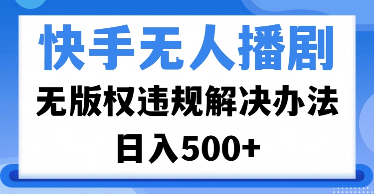 快手无人播剧，无版权违规解决办法，无人播剧日入500+云创网-网创项目资源站-副业项目-创业项目-搞钱项目云创网