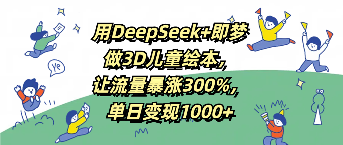 用DeepSeek+即梦，做3D儿童绘本，让流量暴涨300%，单日变现1000+云创网-网创项目资源站-副业项目-创业项目-搞钱项目云创网