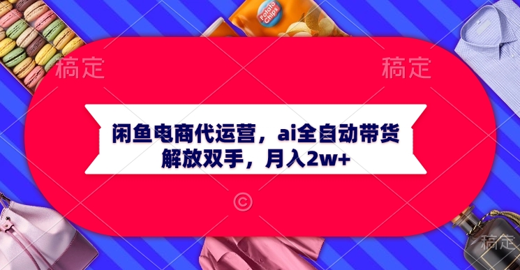 闲鱼电商代运营，ai全自动带货，解放双手，月入2w+云创网-网创项目资源站-副业项目-创业项目-搞钱项目云创网