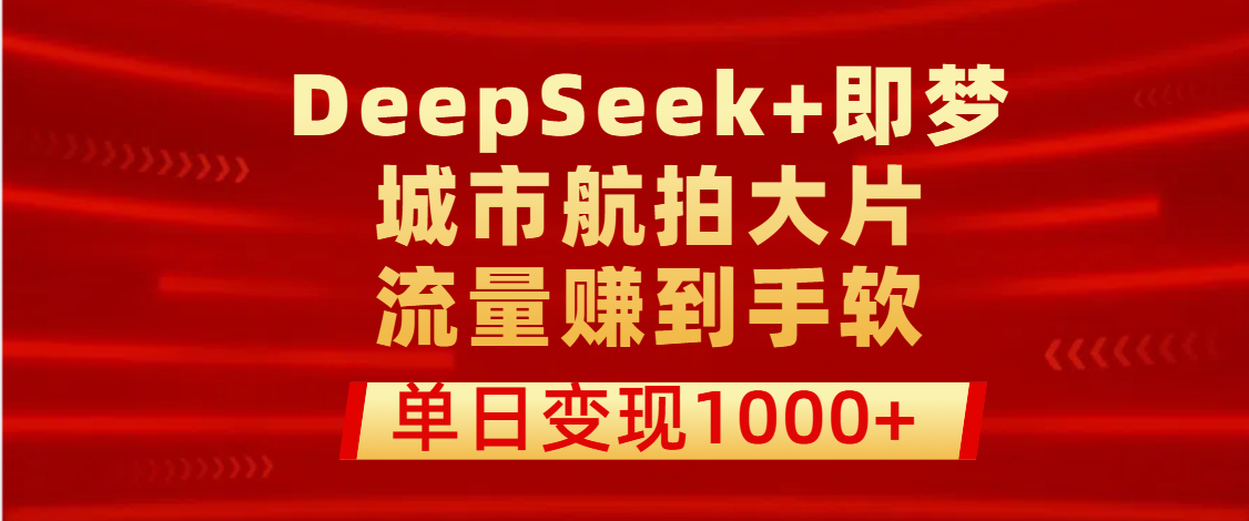 用DeepSeek+即梦做城市航拍大片，流量赚到手软，单日变现1000+云创网-网创项目资源站-副业项目-创业项目-搞钱项目云创网