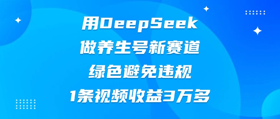 用DeepSeek做养生号新赛道，绿色避免违规，1条视频收益3万多云创网-网创项目资源站-副业项目-创业项目-搞钱项目云创网