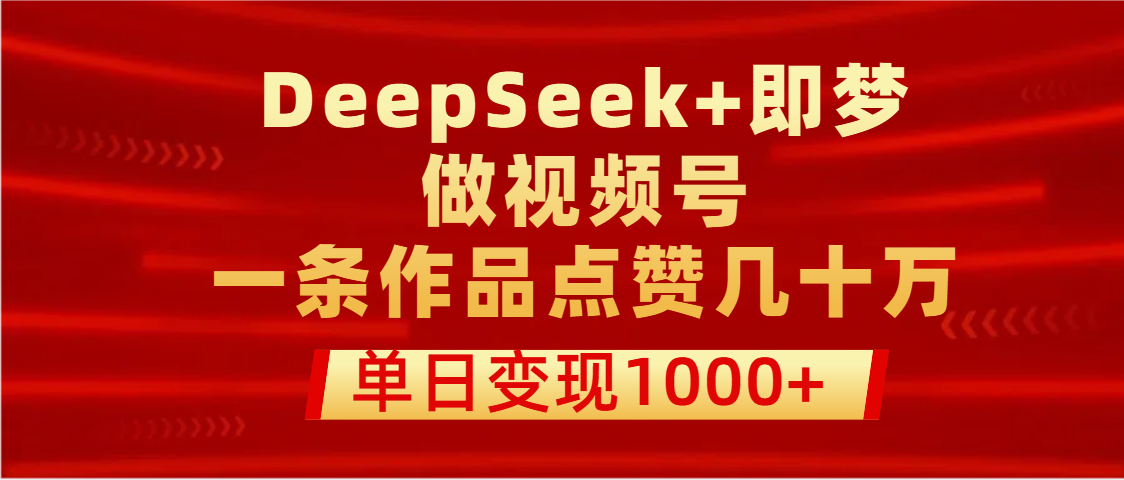 用DeepSeek+即梦做视频号，一条作品点赞几十万，单日变现1000+云创网-网创项目资源站-副业项目-创业项目-搞钱项目云创网