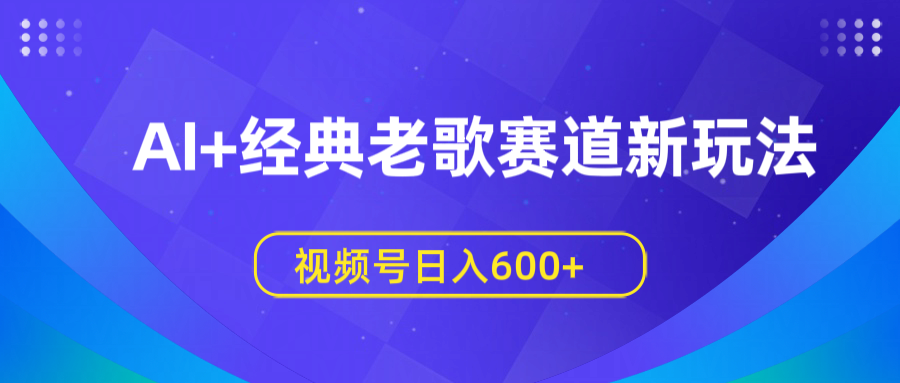 AI+经典老歌赛道新玩法，视频号日入600+云创网-网创项目资源站-副业项目-创业项目-搞钱项目云创网