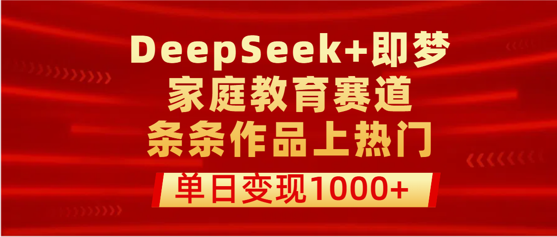 DeepSeek+即梦做家庭教育赛道，条条作品上热门，单日变现1000+云创网-网创项目资源站-副业项目-创业项目-搞钱项目云创网