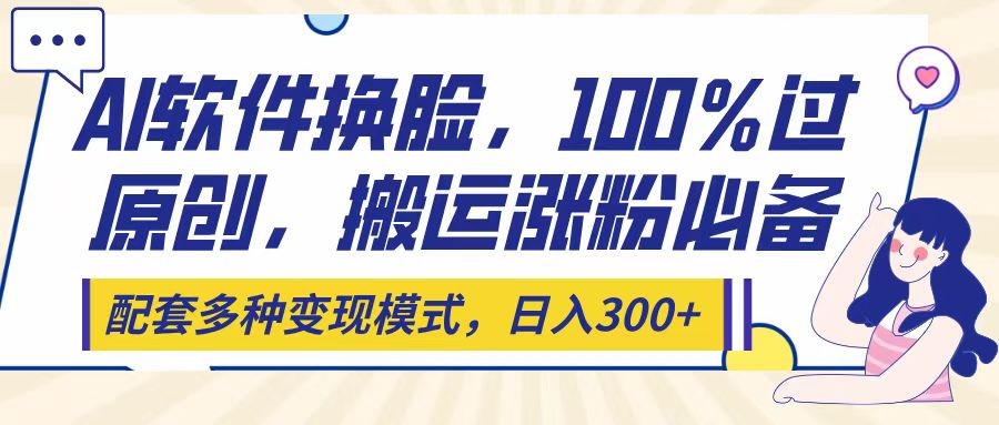 Ai软件换脸，100％过原创，搬运涨粉必备，配套多种变现模式，日入300+云创网-网创项目资源站-副业项目-创业项目-搞钱项目云创网