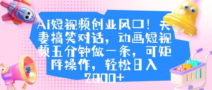 Ai短视频创业风口！夫妻搞笑对话，动画短视频五分钟做一条，可矩阵操作，轻松日入 2000+云创网-网创项目资源站-副业项目-创业项目-搞钱项目云创网