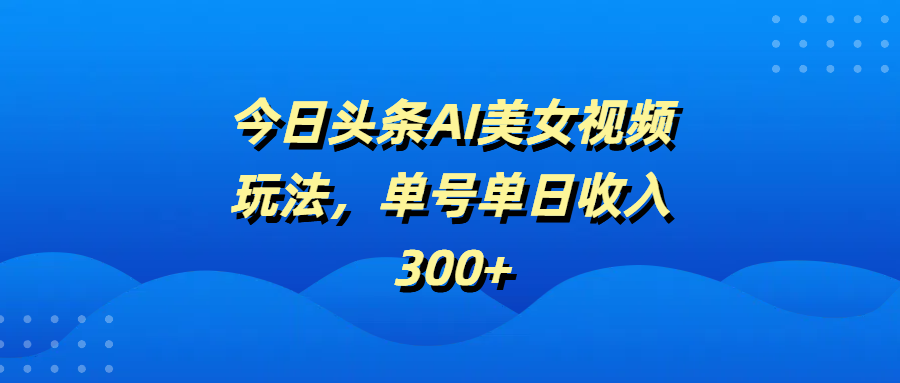 今日头条AI美女视频玩法，单号单日收入300+云创网-网创项目资源站-副业项目-创业项目-搞钱项目云创网