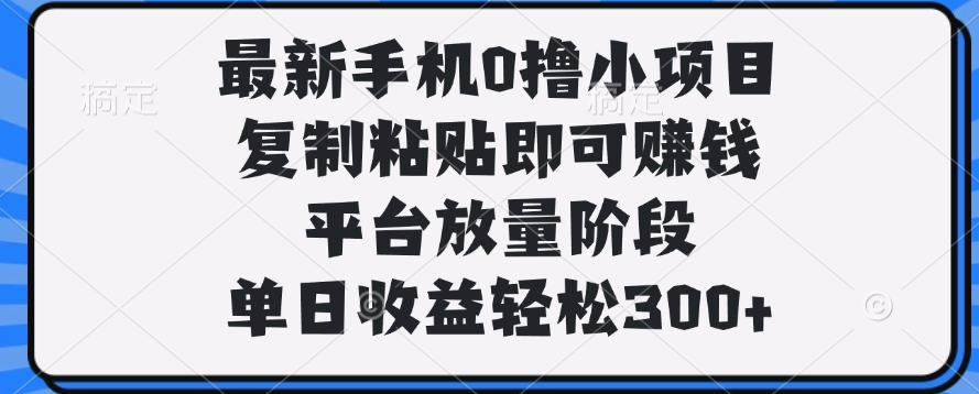 最新手机0撸小项目，复制粘贴即可赚钱，平台放量阶段，单日收益轻松300+云创网-网创项目资源站-副业项目-创业项目-搞钱项目云创网