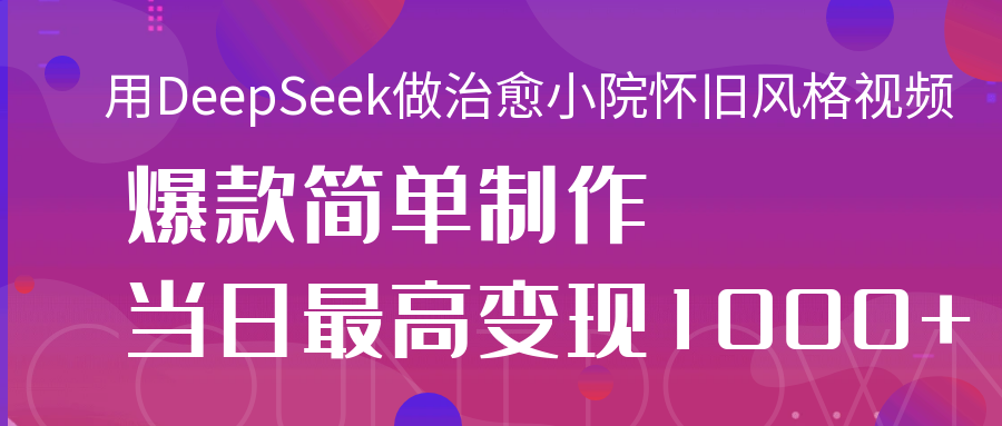 用DeepSeek做治愈小院怀旧风格视频，爆款轻松制作，当日最高变现1000+云创网-网创项目资源站-副业项目-创业项目-搞钱项目云创网