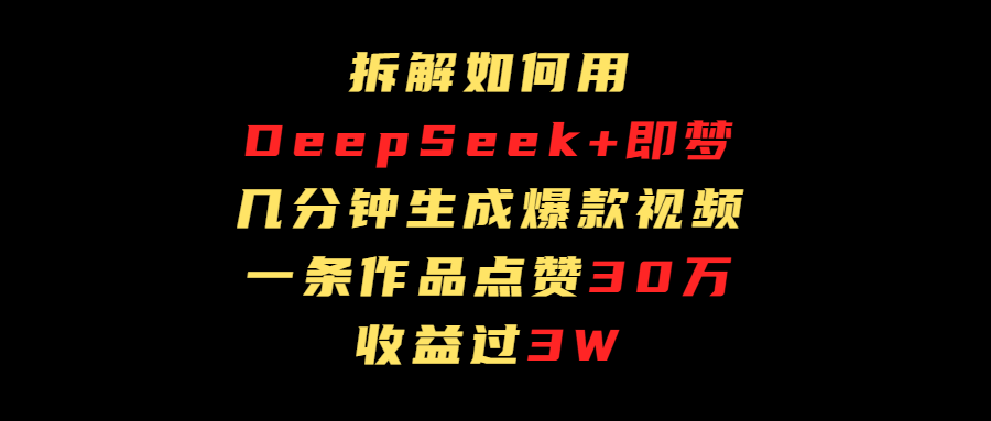 拆解如何用deep seek+即梦做爆款短视频，一条作品收益过3万云创网-网创项目资源站-副业项目-创业项目-搞钱项目云创网