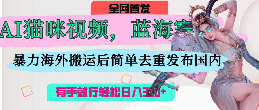 AI猫咪视频蓝海赛道，操作简单，直接海外搬运，简单去重，操作简单，有手就行日入500+云创网-网创项目资源站-副业项目-创业项目-搞钱项目云创网