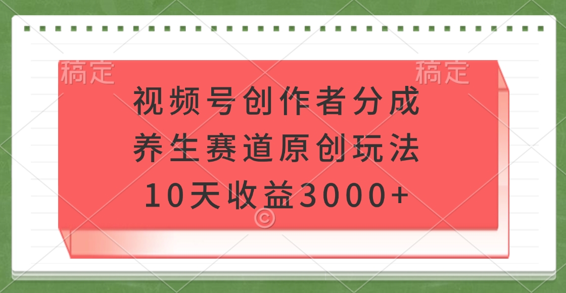 视频号创作者分成，养生赛道原创玩法，10天收益3000+云创网-网创项目资源站-副业项目-创业项目-搞钱项目云创网