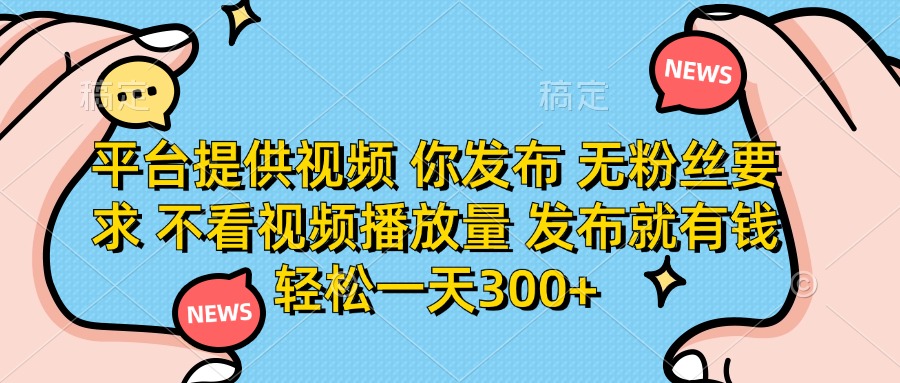 平台提供视频，你发布  无粉丝要求，不看视频播放量，发布就有钱，轻松一天300+云创网-网创项目资源站-副业项目-创业项目-搞钱项目云创网