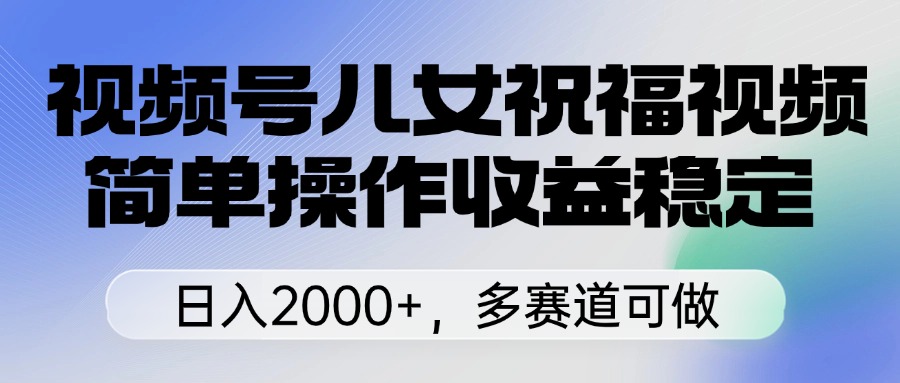 视频号儿女祝福视频，简单操作收益稳定，日入2000+，多赛道可做云创网-网创项目资源站-副业项目-创业项目-搞钱项目云创网