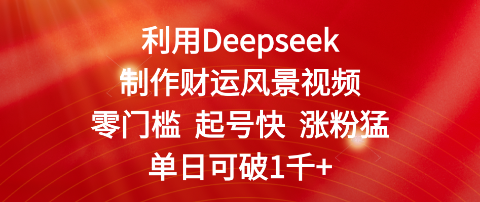 利用Deepseek制作财运风景视频，零门槛 起号快 涨粉猛，单日可破1千+云创网-网创项目资源站-副业项目-创业项目-搞钱项目云创网
