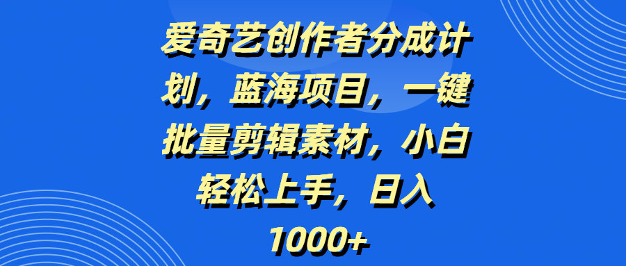 爱奇艺创作者分成计划，蓝海项目，一键批量剪辑素材，小白轻松上手，日入1000+云创网-网创项目资源站-副业项目-创业项目-搞钱项目云创网