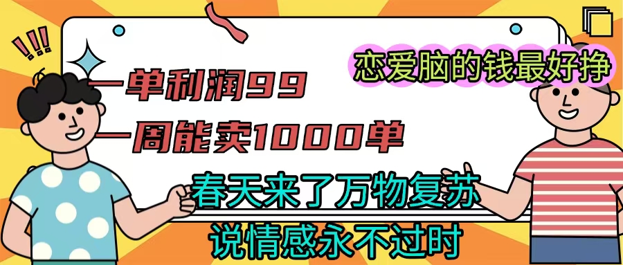 《一单利润99 一周能出1000单，春天来了，万物复苏，恋爱脑的钱最好赚》云创网-网创项目资源站-副业项目-创业项目-搞钱项目云创网