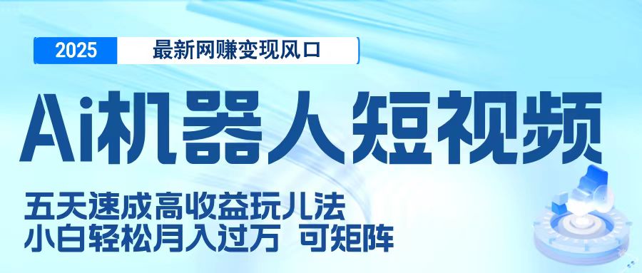 二零二五最新网赚变现风口，Ai 机器人短视频，五天速成高收益玩儿法，小白轻松月入过万，可矩阵云创网-网创项目资源站-副业项目-创业项目-搞钱项目云创网