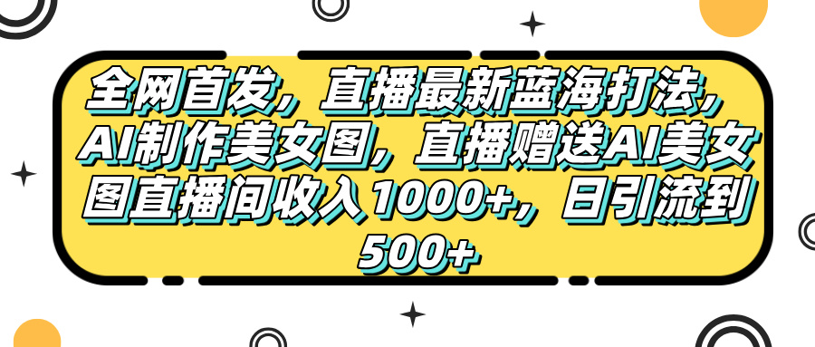 全网首发，直播最新蓝海打法，AI制作美女图，直播赠送AI美女图直播间收入1000+，日引流到500+，云创网-网创项目资源站-副业项目-创业项目-搞钱项目云创网