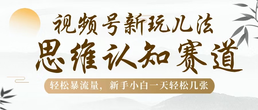 视频号新玩儿法，思维认知赛道，轻松暴流量，新手小白一天几张云创网-网创项目资源站-副业项目-创业项目-搞钱项目云创网
