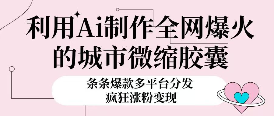 利用Ai制作全网爆火的城市微缩胶囊，条条爆款，多平台分发，疯狂涨粉变现云创网-网创项目资源站-副业项目-创业项目-搞钱项目云创网