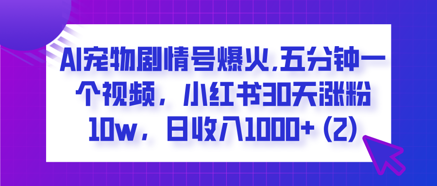 AI宠物剧情号爆火,五分钟一个视频，小红书30天涨粉10w，日收入1000+云创网-网创项目资源站-副业项目-创业项目-搞钱项目云创网