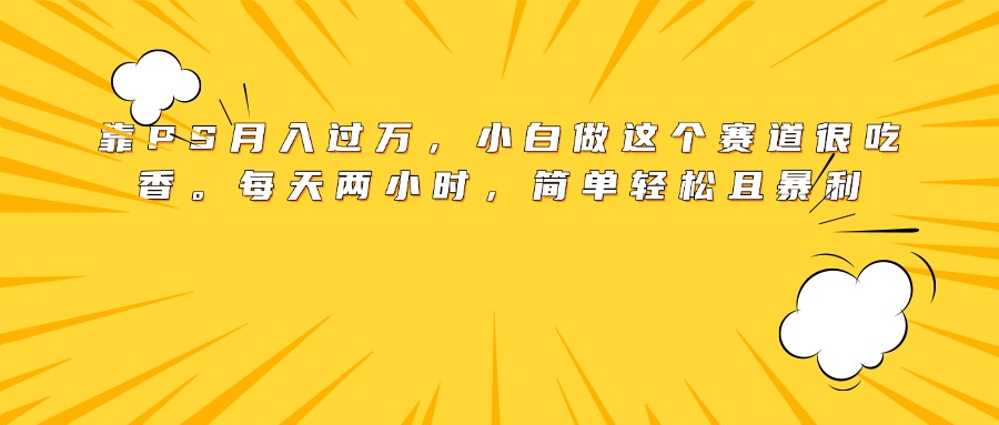 靠PS月入过万，小白做这个赛道很吃香。每天两小时，简单轻松且暴利云创网-网创项目资源站-副业项目-创业项目-搞钱项目云创网