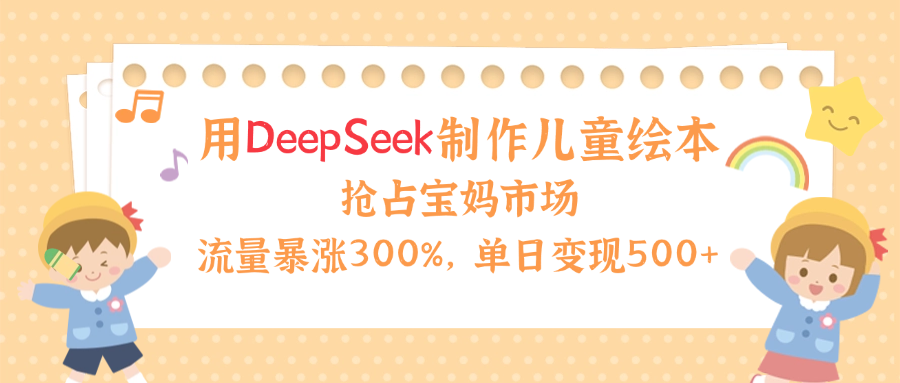 用Deepseek制作儿童绘本，流量暴涨300%，抢占宝妈儿童市场，单日变现500+！云创网-网创项目资源站-副业项目-创业项目-搞钱项目云创网