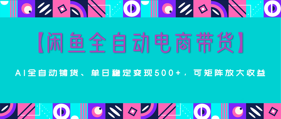 【闲鱼全自动电商带货】AI全自动铺货，单日稳定变现500+，可矩阵放大收益云创网-网创项目资源站-副业项目-创业项目-搞钱项目云创网