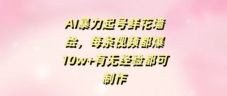 AI暴力起号鲜花墙绘，每条视频都爆10w+有无经验都可制作云创网-网创项目资源站-副业项目-创业项目-搞钱项目云创网