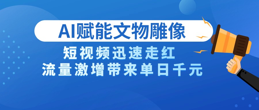 AI技术赋能文物雕像创作，短视频迅速走红，流量激增带来单日千元云创网-网创项目资源站-副业项目-创业项目-搞钱项目云创网