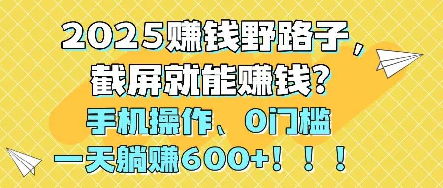 2025赚钱野路子，截屏就能赚钱？手机操作0门槛，一天躺赚600+云创网-网创项目资源站-副业项目-创业项目-搞钱项目云创网