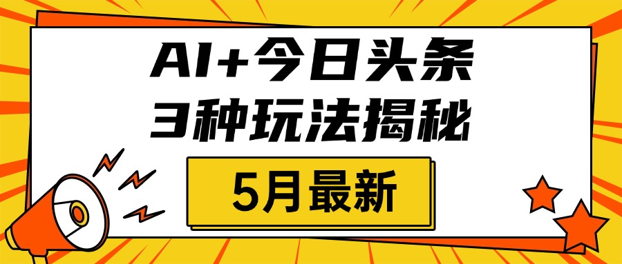 AI+今日头条三种玩法揭秘，2025年5月最新，照搬流程次日见收益云创网-网创项目资源站-副业项目-创业项目-搞钱项目云创网