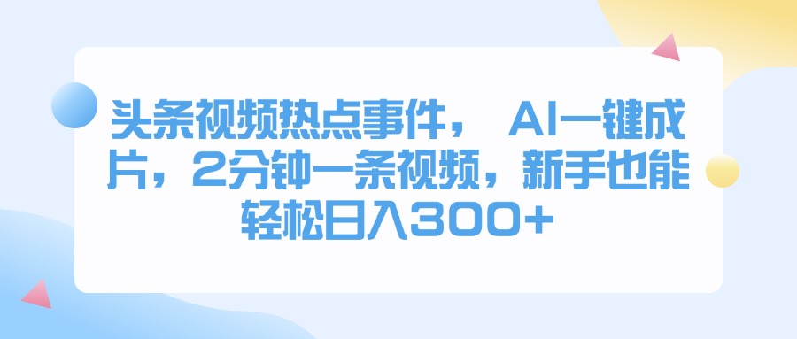 头条视频热点事件， AI一键成片，2分钟一条视频，新手也能轻松日入300+云创网-网创项目资源站-副业项目-创业项目-搞钱项目云创网