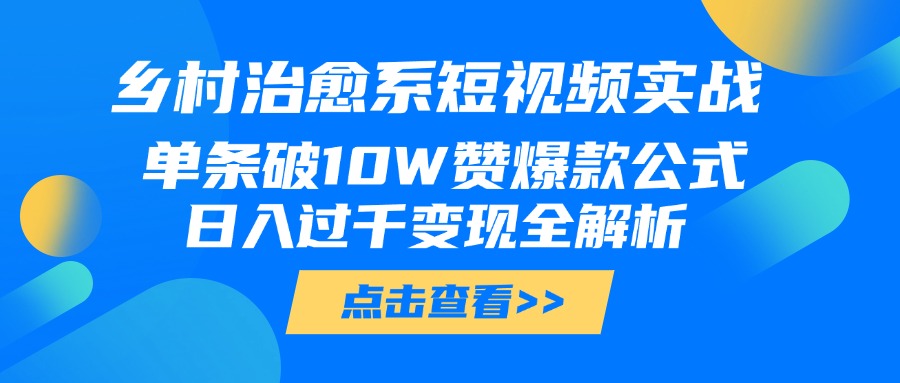 乡村治愈系短视频实战，单条破10W赞爆款公式，日入过千变现全解析云创网-网创项目资源站-副业项目-创业项目-搞钱项目云创网