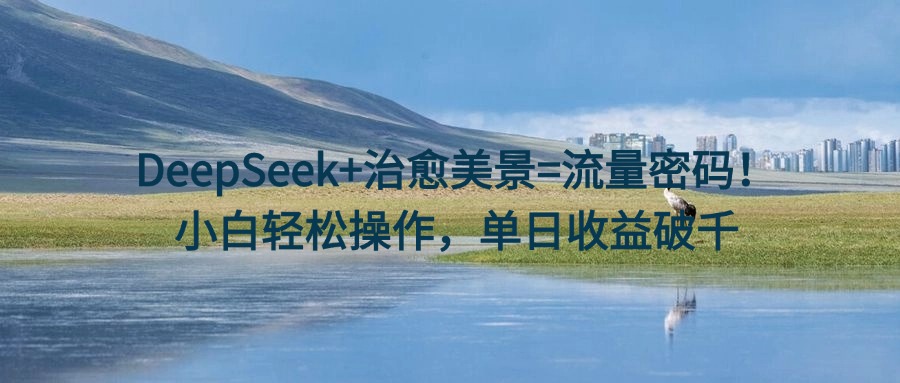 DeepSeek+治愈美景=流量密码！小白轻松操作，单日收益破千云创网-网创项目资源站-副业项目-创业项目-搞钱项目云创网