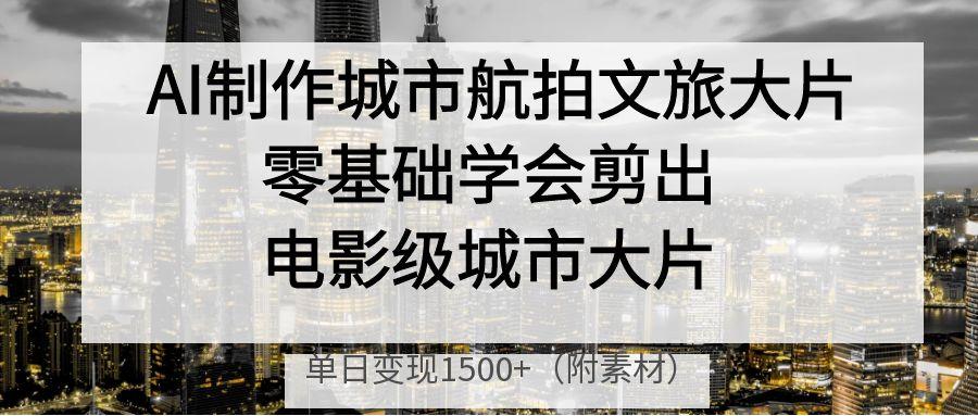 AI制作城市航拍文旅大片，零基础学会剪出电影级城市大片，单日变现1500+云创网-网创项目资源站-副业项目-创业项目-搞钱项目云创网